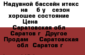 Надувной бассейн итекс 244 на 76 б/у 1 сезон хорошее состояние › Цена ­ 1 500 - Саратовская обл., Саратов г. Другое » Продам   . Саратовская обл.,Саратов г.